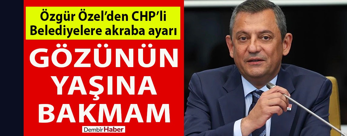 Özgür Özel’den CHP’li belediyelere akraba ayarı: Gözünün yaşına bakmam